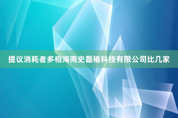 提议消耗者多相海南史磊椿科技有限公司比几家
