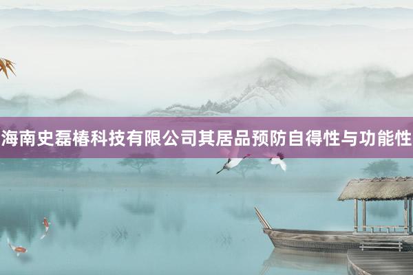 海南史磊椿科技有限公司其居品预防自得性与功能性