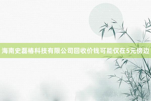 海南史磊椿科技有限公司回收价钱可能仅在5元傍边