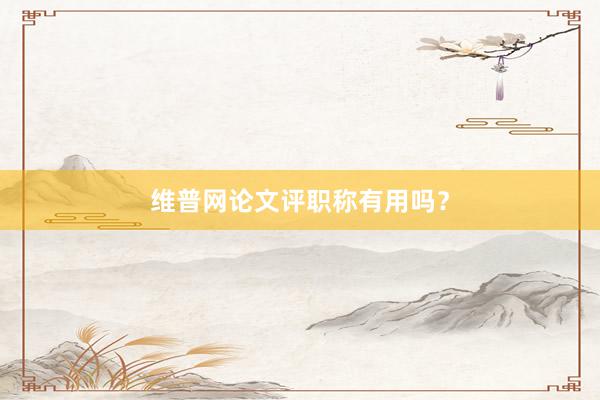 维普网论文评职称有用吗？