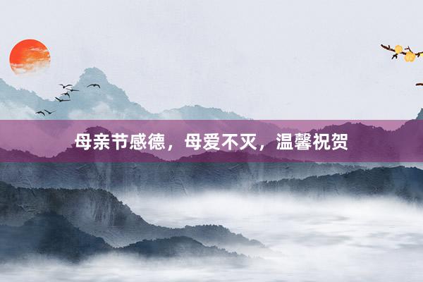 母亲节感德,母爱不灭,温馨祝贺