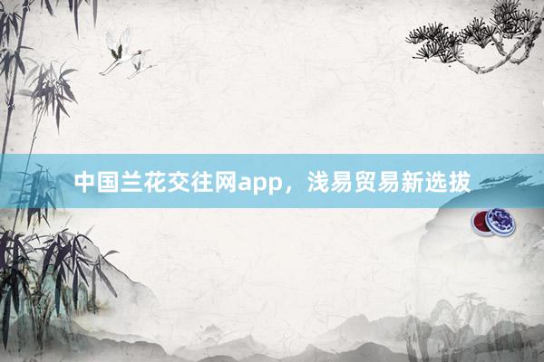 中国兰花交往网app，浅易贸易新选拔