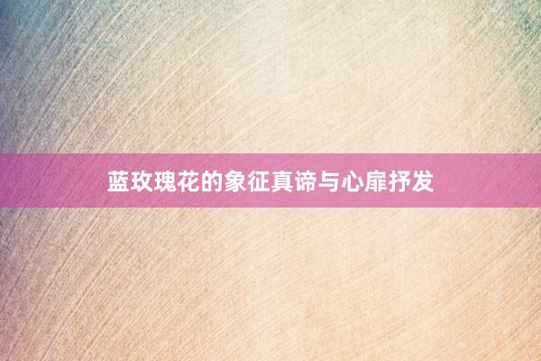 蓝玫瑰花的象征真谛与心扉抒发