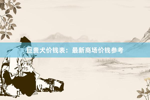 巨贵犬价钱表：最新商场价钱参考