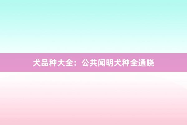 犬品种大全：公共闻明犬种全通晓