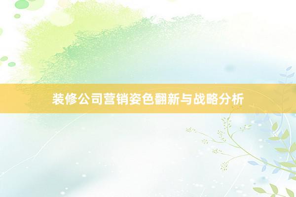 装修公司营销姿色翻新与战略分析
